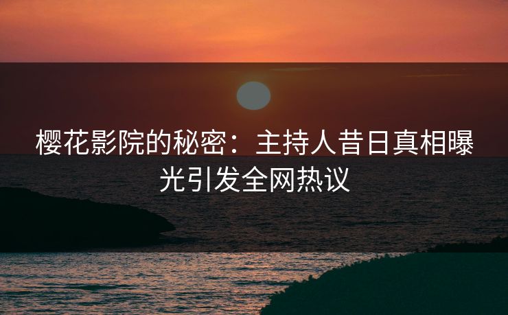 樱花影院的秘密：主持人昔日真相曝光引发全网热议