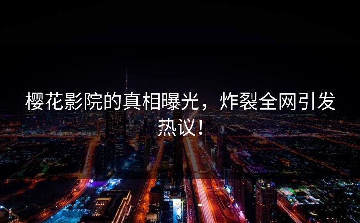 樱花影院的真相曝光，炸裂全网引发热议！