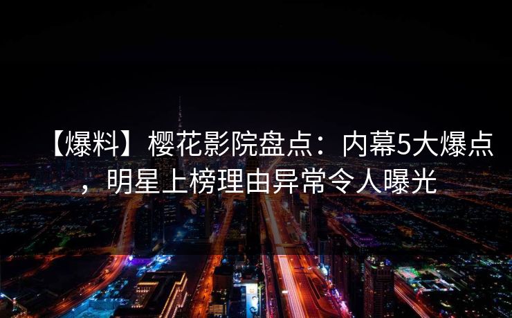 【爆料】樱花影院盘点：内幕5大爆点，明星上榜理由异常令人曝光