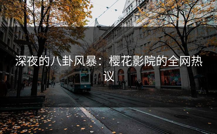 深夜的八卦风暴：樱花影院的全网热议
