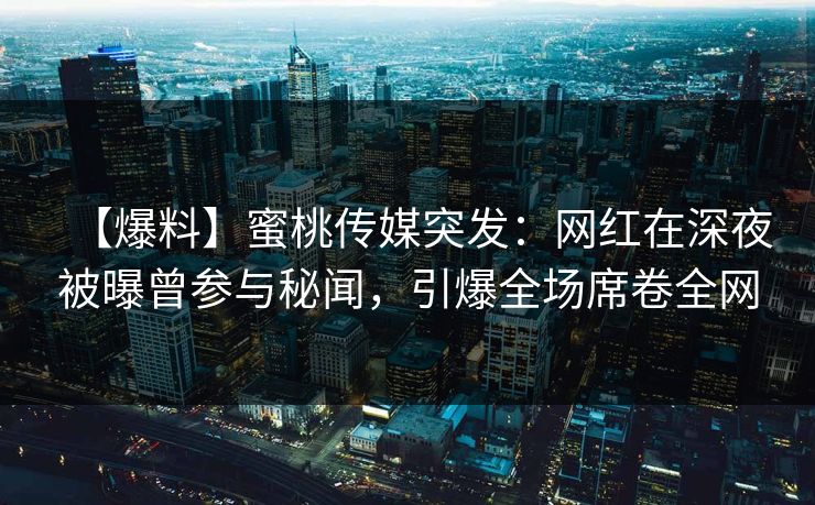 【爆料】蜜桃传媒突发：网红在深夜被曝曾参与秘闻，引爆全场席卷全网