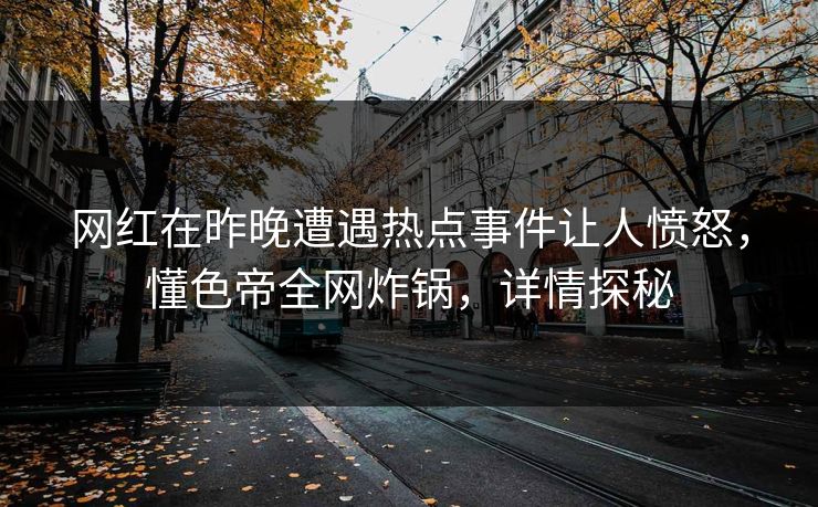 网红在昨晚遭遇热点事件让人愤怒，懂色帝全网炸锅，详情探秘
