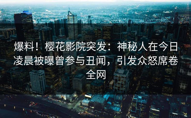 爆料！樱花影院突发：神秘人在今日凌晨被曝曾参与丑闻，引发众怒席卷全网
