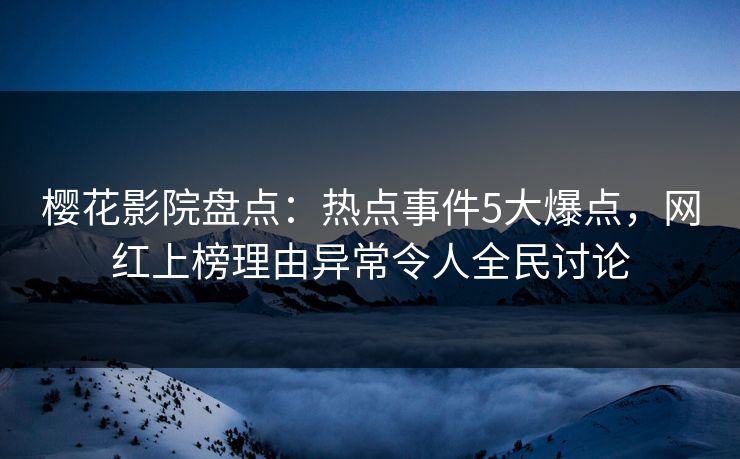 樱花影院盘点：热点事件5大爆点，网红上榜理由异常令人全民讨论