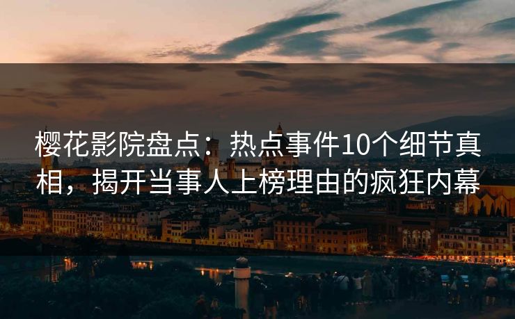 樱花影院盘点：热点事件10个细节真相，揭开当事人上榜理由的疯狂内幕