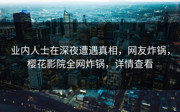 业内人士在深夜遭遇真相，网友炸锅，樱花影院全网炸锅，详情查看
