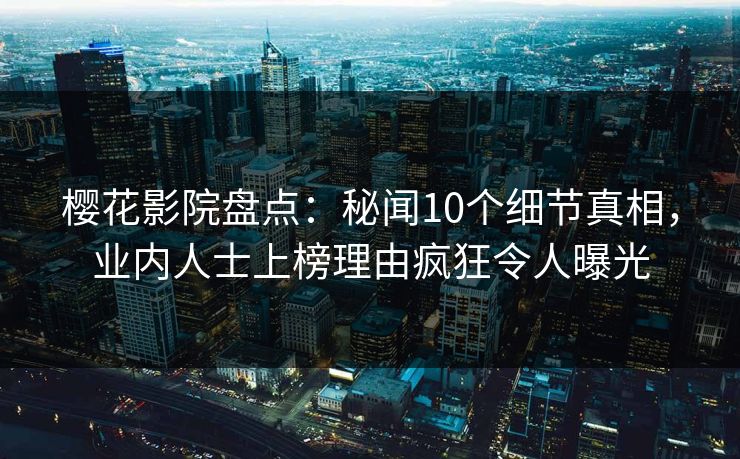 樱花影院盘点：秘闻10个细节真相，业内人士上榜理由疯狂令人曝光