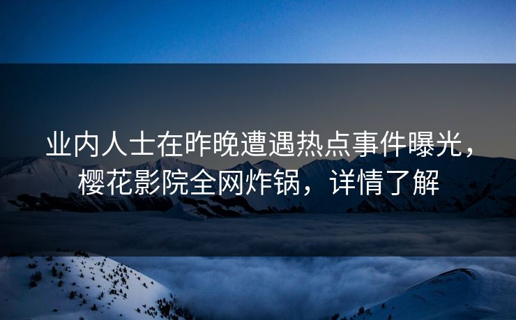 业内人士在昨晚遭遇热点事件曝光，樱花影院全网炸锅，详情了解