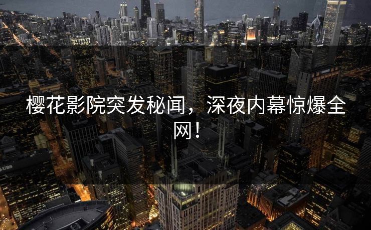 樱花影院突发秘闻，深夜内幕惊爆全网！