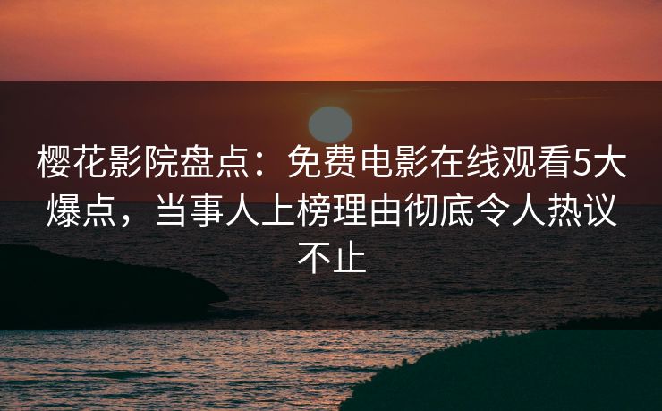樱花影院盘点：免费电影在线观看5大爆点，当事人上榜理由彻底令人热议不止