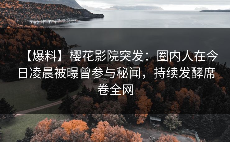 【爆料】樱花影院突发：圈内人在今日凌晨被曝曾参与秘闻，持续发酵席卷全网
