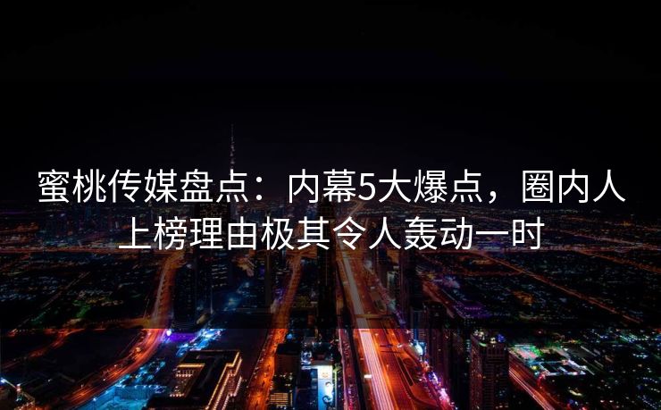 蜜桃传媒盘点：内幕5大爆点，圈内人上榜理由极其令人轰动一时