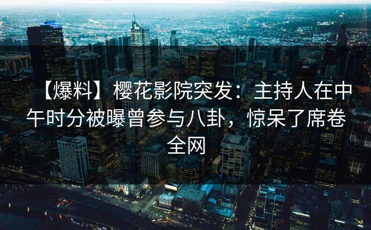 【爆料】樱花影院突发：主持人在中午时分被曝曾参与八卦，惊呆了席卷全网