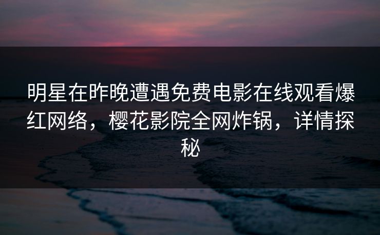 明星在昨晚遭遇免费电影在线观看爆红网络，樱花影院全网炸锅，详情探秘