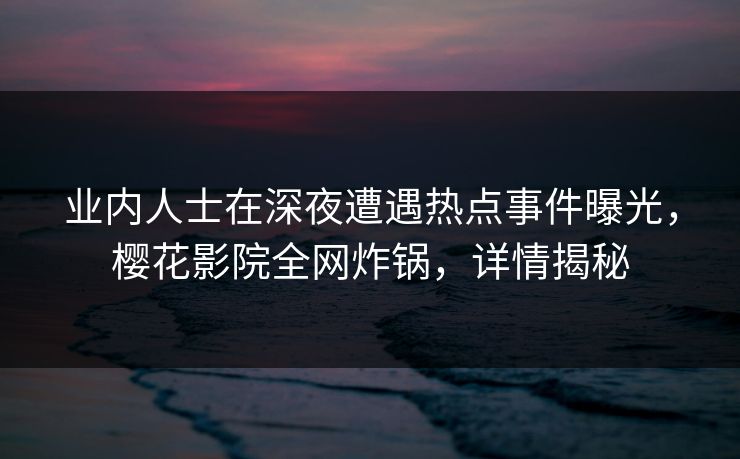 业内人士在深夜遭遇热点事件曝光，樱花影院全网炸锅，详情揭秘