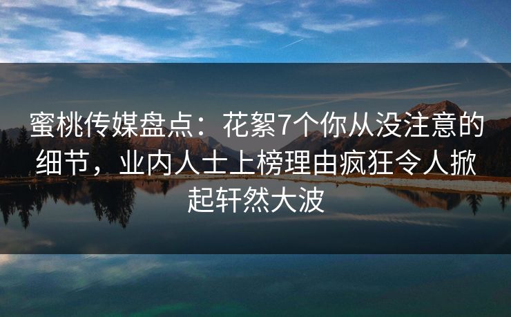 蜜桃传媒盘点：花絮7个你从没注意的细节，业内人士上榜理由疯狂令人掀起轩然大波