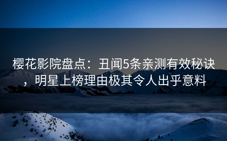 樱花影院盘点：丑闻5条亲测有效秘诀，明星上榜理由极其令人出乎意料