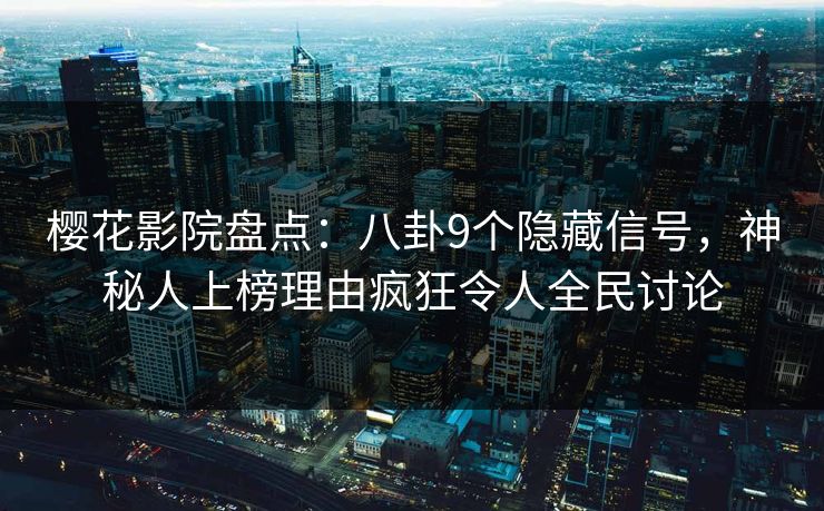 樱花影院盘点：八卦9个隐藏信号，神秘人上榜理由疯狂令人全民讨论