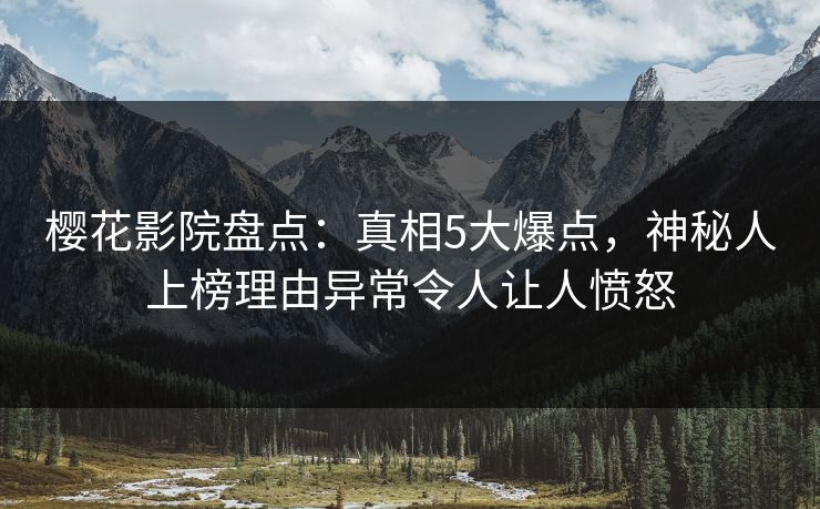 樱花影院盘点：真相5大爆点，神秘人上榜理由异常令人让人愤怒