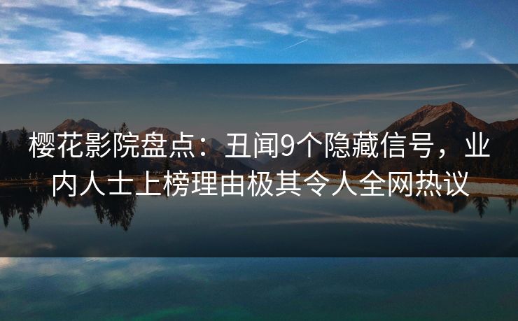 樱花影院盘点：丑闻9个隐藏信号，业内人士上榜理由极其令人全网热议
