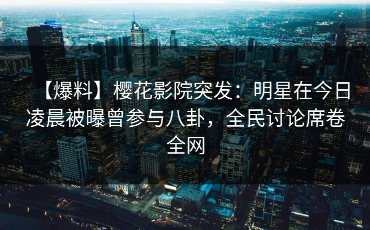 【爆料】樱花影院突发：明星在今日凌晨被曝曾参与八卦，全民讨论席卷全网