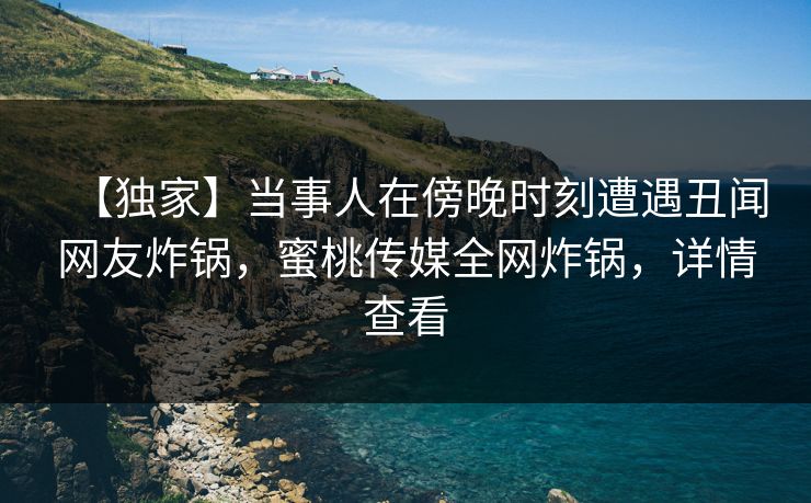 【独家】当事人在傍晚时刻遭遇丑闻网友炸锅，蜜桃传媒全网炸锅，详情查看