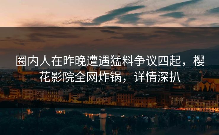 圈内人在昨晚遭遇猛料争议四起，樱花影院全网炸锅，详情深扒