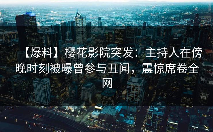 【爆料】樱花影院突发：主持人在傍晚时刻被曝曾参与丑闻，震惊席卷全网