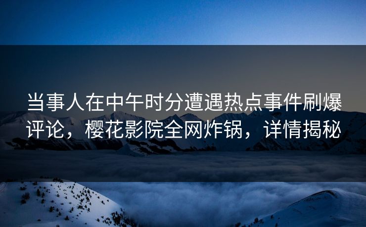 当事人在中午时分遭遇热点事件刷爆评论，樱花影院全网炸锅，详情揭秘