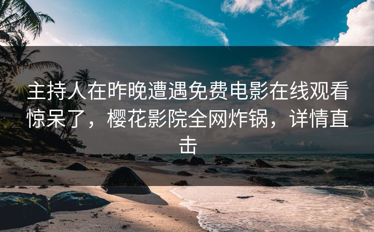 主持人在昨晚遭遇免费电影在线观看惊呆了，樱花影院全网炸锅，详情直击