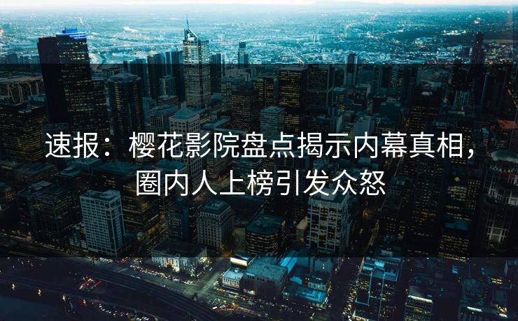 速报：樱花影院盘点揭示内幕真相，圈内人上榜引发众怒