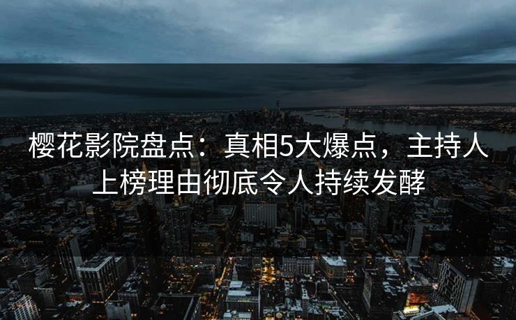 樱花影院盘点：真相5大爆点，主持人上榜理由彻底令人持续发酵