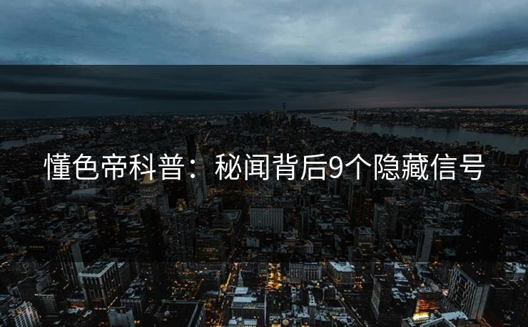 懂色帝科普：秘闻背后9个隐藏信号