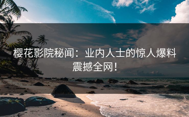 樱花影院秘闻：业内人士的惊人爆料震撼全网！