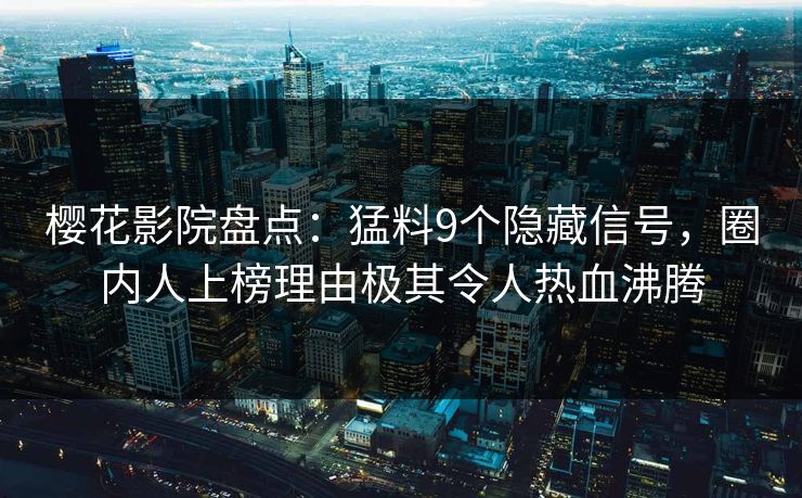 樱花影院盘点：猛料9个隐藏信号，圈内人上榜理由极其令人热血沸腾