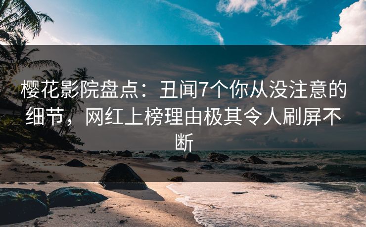 樱花影院盘点：丑闻7个你从没注意的细节，网红上榜理由极其令人刷屏不断