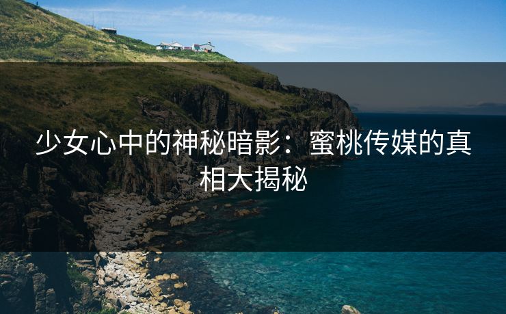 少女心中的神秘暗影：蜜桃传媒的真相大揭秘