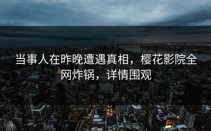 当事人在昨晚遭遇真相，樱花影院全网炸锅，详情围观