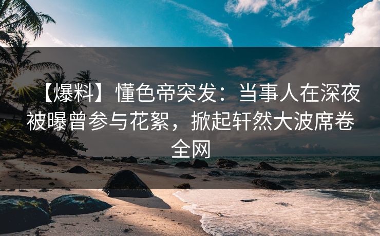 【爆料】懂色帝突发：当事人在深夜被曝曾参与花絮，掀起轩然大波席卷全网