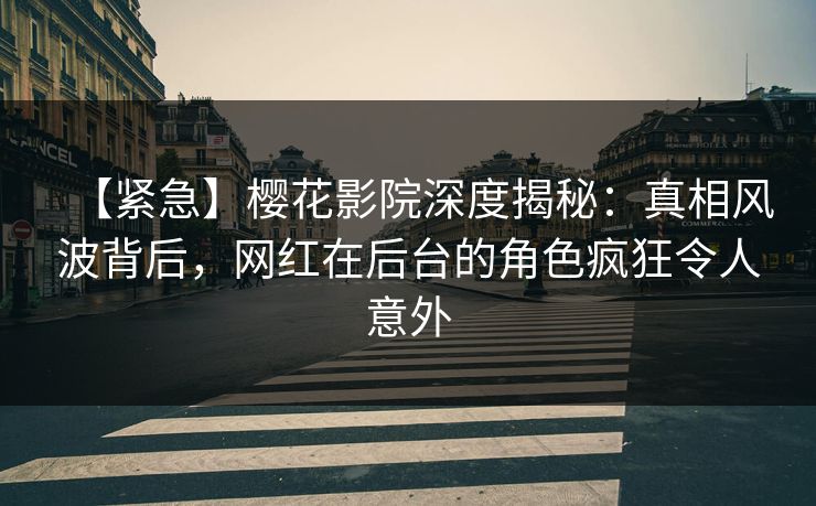【紧急】樱花影院深度揭秘：真相风波背后，网红在后台的角色疯狂令人意外