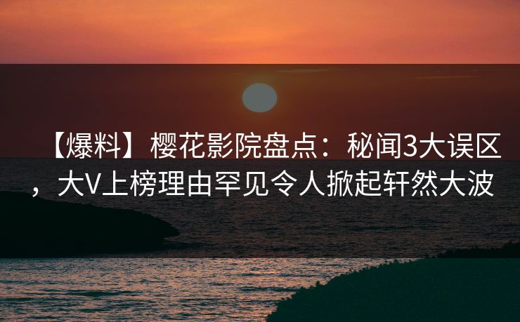 【爆料】樱花影院盘点：秘闻3大误区，大V上榜理由罕见令人掀起轩然大波