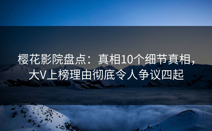 樱花影院盘点：真相10个细节真相，大V上榜理由彻底令人争议四起