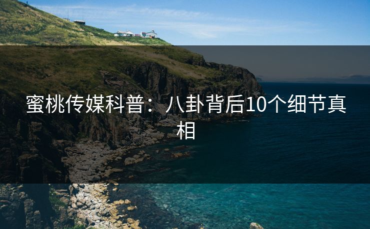 蜜桃传媒科普：八卦背后10个细节真相