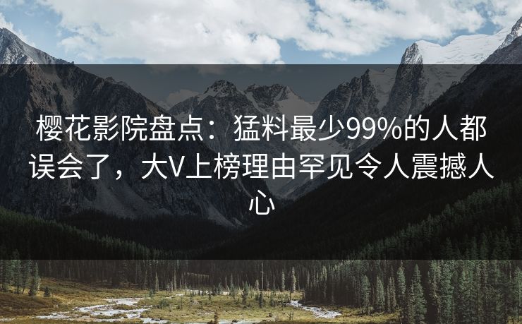 樱花影院盘点：猛料最少99%的人都误会了，大V上榜理由罕见令人震撼人心