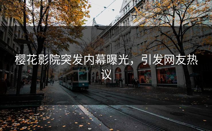 樱花影院突发内幕曝光，引发网友热议