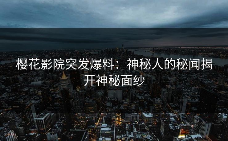 樱花影院突发爆料：神秘人的秘闻揭开神秘面纱