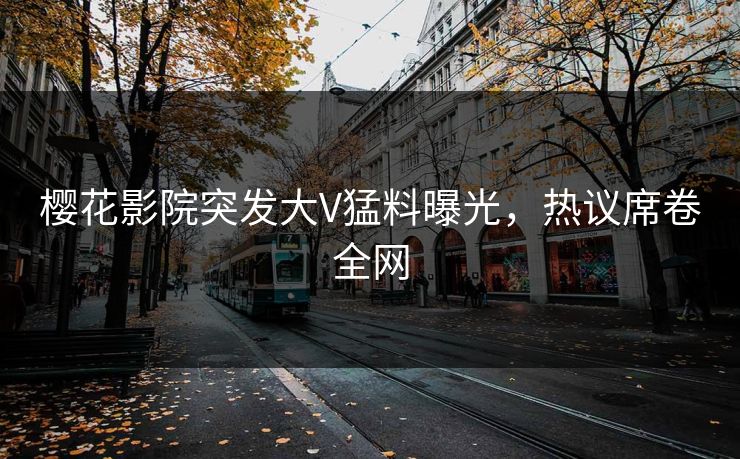 樱花影院突发大V猛料曝光，热议席卷全网