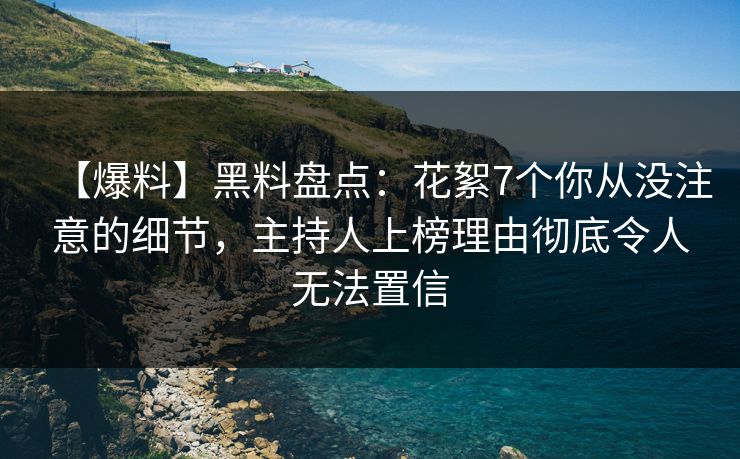 【爆料】黑料盘点：花絮7个你从没注意的细节，主持人上榜理由彻底令人无法置信