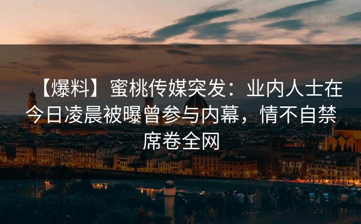 【爆料】蜜桃传媒突发：业内人士在今日凌晨被曝曾参与内幕，情不自禁席卷全网