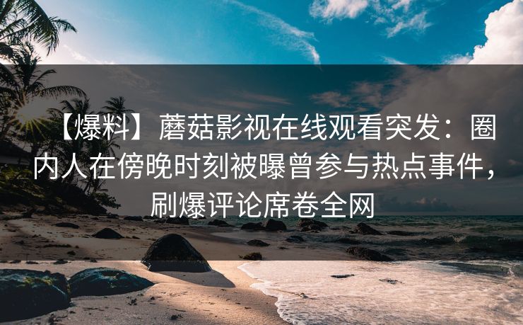 【爆料】蘑菇影视在线观看突发：圈内人在傍晚时刻被曝曾参与热点事件，刷爆评论席卷全网